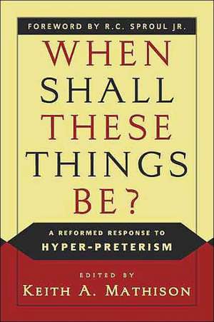 When Shall These Things Be?: A Reformed Response to Hyper-Preterism de Keith A. Mathison