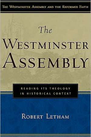 The Westminster Assembly: Reading Its Theology in Historical Context de Robert Letham