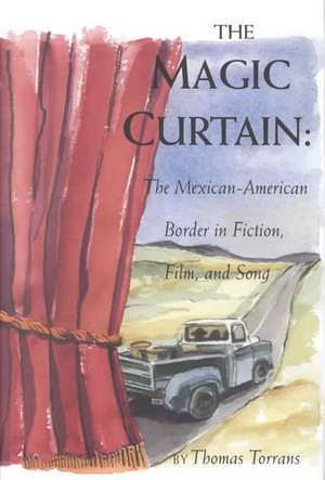 The Magic Curtain: The Mexican-American Border in Fiction, Film, and Song de Thomas Torrans