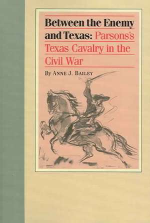 Between the Enemy and Texas: Parsons's Texas Cavalry in the Civil War de Anne J. Bailey