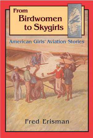 From Birdwomen to Skygirls: American Girls' Aviation Stories de Fred Erisman