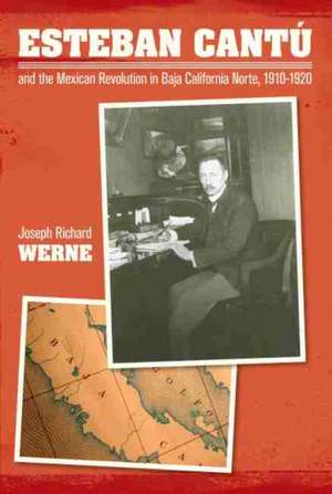 Esteban Cantu and the Mexican Revolution in Baja California Norte, 1910-1920 de Joseph Richard Werne