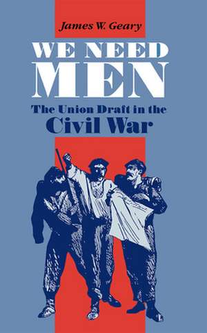 We Need Men: The Union Draft in the Civil War de James W. Geary