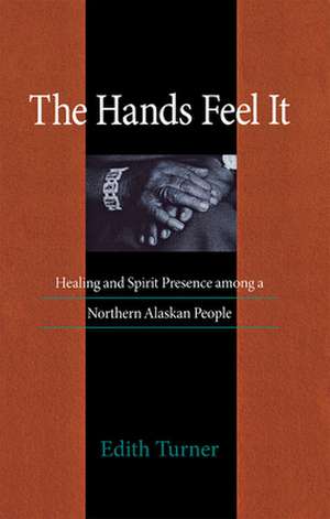 The Hands Feel It: Healing and Spirit Presence among a Northern Alaskan People de Edith Turner