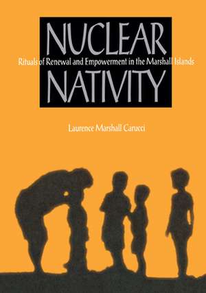 Nuclear Nativity: Rituals of Renewal and Empowerment in the Marshall Islands de Laurence Marshall Carucci