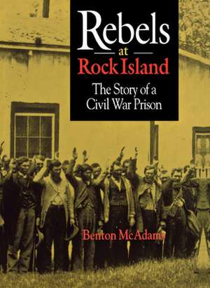 Rebels at Rock Island: The Story of a Civil War Prison de Benton McAdams