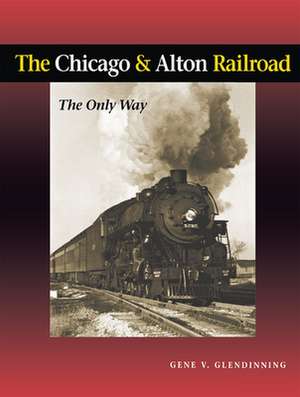 The Chicago & Alton Railroad: The Only Way de Gene V. Glendinning