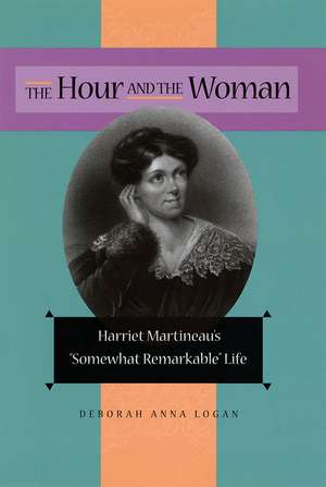 The Hour and the Woman: Harriet Martineau's "Somewhat Remarkable" Life de Deborah Anna Logan