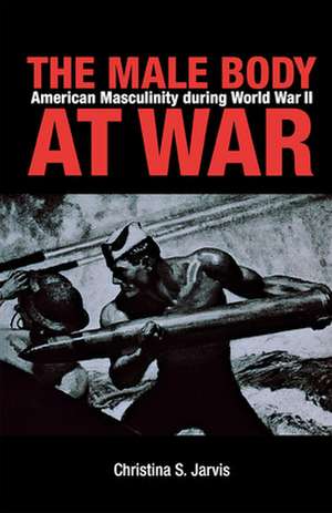 The Male Body at War: American Masculinity during World War II de Christina S. Jarvis