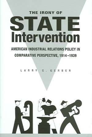 The Irony of State Intervention: American Industrial Relations Policy in Comparative Perspective, 1914-1939 de Larry G. Gerber