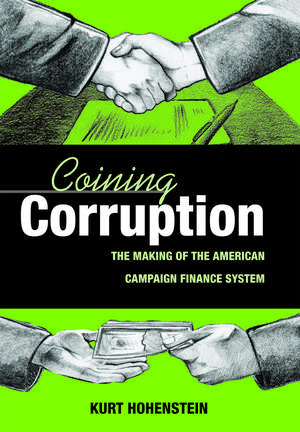 Coining Corruption: The Making of the American Campaign Finance System de Kurt Hohenstein