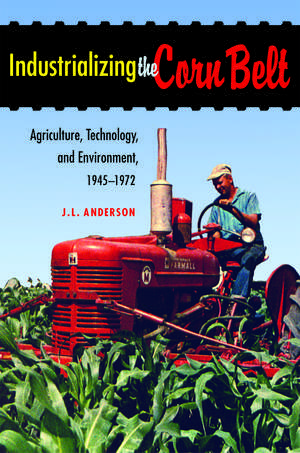 Industrializing the Corn Belt: Agriculture, Technology, and Environment, 1945-1972 de J. L. Anderson