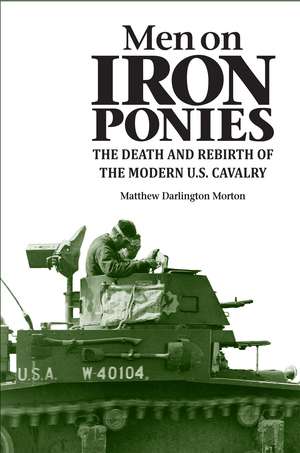 Men on Iron Ponies: The Death and Rebirth of the Modern U.S. Cavalry de Matthew Darlington Morton