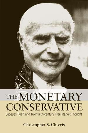 The Monetary Conservative: Jacques Rueff and Twentieth-century Free Market Thought de Christopher S. Chivvis