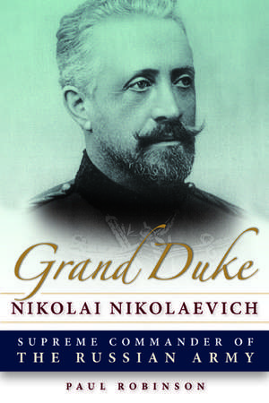 Grand Duke Nikolai Nikolaevich: Supreme Commander of the Russian Army de Paul Robinson