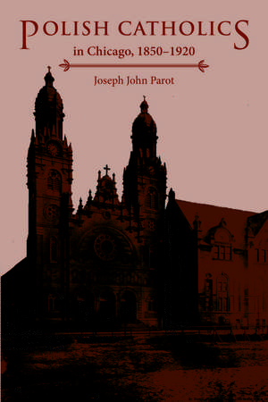 Polish Catholics in Chicago, 1850-1920: A Religious History de Joseph John Parot