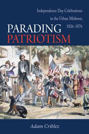 Parading Patriotism: Independence Day Celebrations in the Urban Midwest, 1826-1876 de Adam Criblez