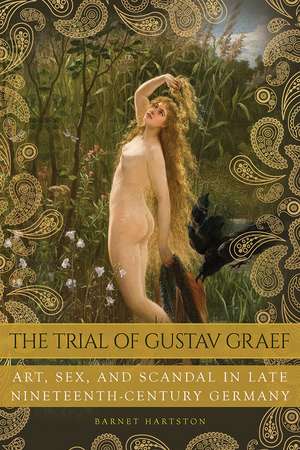 The Trial of Gustav Graef: Art, Sex, and Scandal in Late Nineteenth-Century Germany de Barnet Hartston