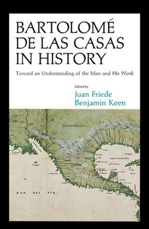 Bartolomé de Las Casas in History: Toward an Understanding of the Man and His Work de Juan Friede