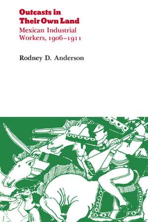 Outcasts in Their Own Land: Mexican Industrial Workers, 1906-1911 de Rodney D. Anderson