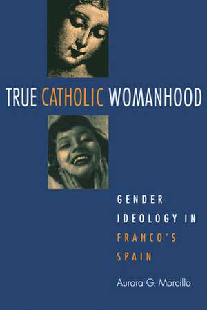 True Catholic Womanhood: Gender Ideology in Franco's Spain de Aurora G. Morcillo