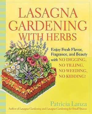 Lasagna Gardening with Herbs: Enjoy Fresh Flavor, Fragrance, and Beauty with No Digging, No Tilling, No Weeding, No Kidding! de Patricia Lanza