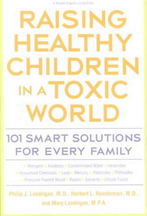 Raising Healthy Children in a Toxic World: 101 Smart Solutions for Every Family de Philip J. Landrigan