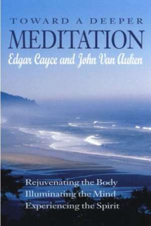 Toward a Deeper Meditation: Rejuvenating the Body Illuminating the Mind Experiencing the Spirit de Edgar Cayce