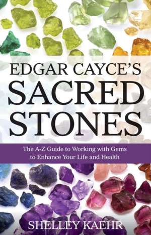 Edgar Cayce's Sacred Stones: The A-Z Guide to Working with Gems to Enhance Your Life and Health de Shelley Kaehr