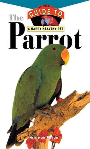 The Parrot: Owner's Guide To Happy Healthy Pet de Arthur Freud