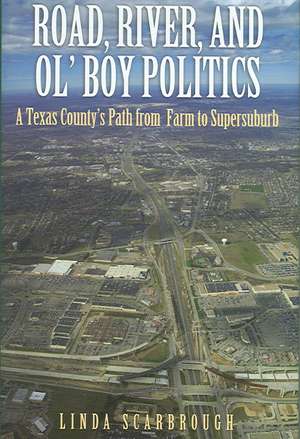 Road, River, & Ol' Boy Politics: A Texas County's Path from Farm to Supersuburb de Linda Scarbrough