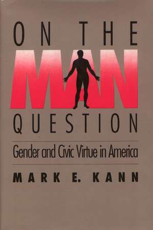 On The Man Question: Gender and Civic Virtue in America de Mark Kann