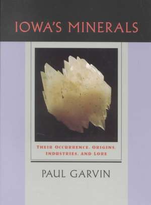 Iowa's Minerals: Their Occurance, Origins, Industries and Lore de Paul Garvin