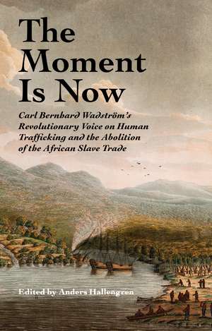 The Moment Is Now: Carl Bernhard Wadström’s Revolutionary Voice on Human Trafficking and the Abolition of the African Slave Trade de ANDERS HALLENGREN