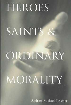 Heroes, Saints, & Ordinary Morality de Andrew Michael Flescher