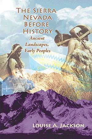 The Sierra Nevada Before History: Ancient Landscapes, Early Peoples de Louise A. Jackson