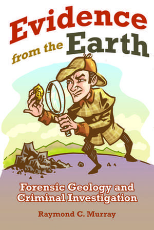 Evidence from the Earth: Forensic Geology and Criminal Investigation de Raymond C. Murray