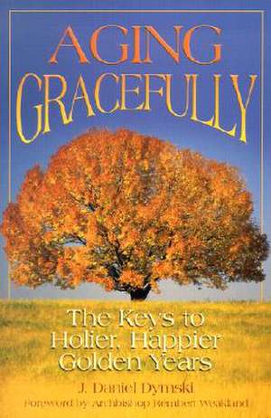 Aging Gracefully: The Keys to Holier, Happier Golden Years de J. Daniel Dymski