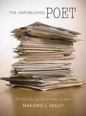 The Unpublished Poet: On Not Giving Up on Your Dream de Marjorie L. Skelly