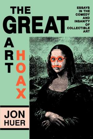 The Great Art Hoax: Essays in the Comedy and Insanity of Collectible Art de Jon Huer