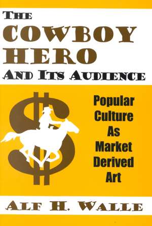 Cowboy Hero & Its Audience: Popular Culture As Market Derived Art de Alf H. Walle