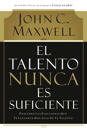 El talento nunca es suficiente: Descubre las elecciones que te llevarán más allá de tu talento de John C. Maxwell