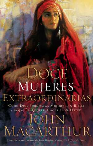 Doce mujeres extraordinarias: Cómo Dios formó a las mujeres de la Biblia y lo qué Él quiere hacer con usted de John F. MacArthur