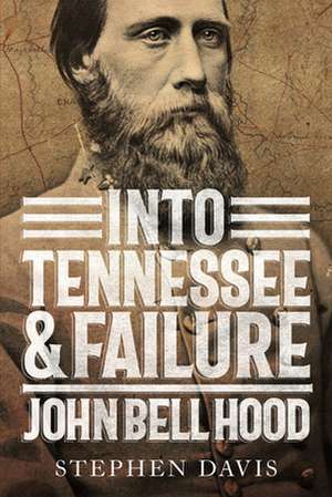 Into Tennessee and Failure: John Bell Hood de Stephen Davis