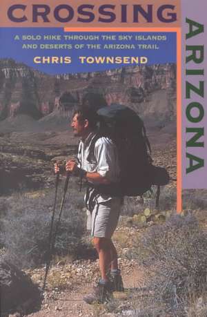 Crossing Arizona – A Solo Hike through the Sky Islands and Deserts of the Arizona Trail de Chris Townsend