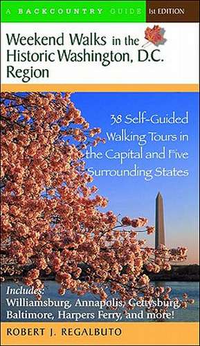 Weekend Walks in the Historic Washington DC Region – 38 Self–Guided Walking Tours in the Capital and Five Surrounding States de Robert J Regalbuto