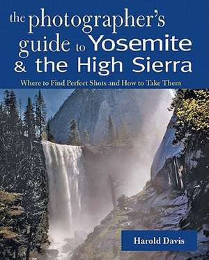 The Photographer′s Guide to Yosemite and the High Sierra – Where to Find Perfect Shots and How to Take Them de Harold Davis