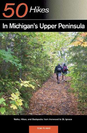 50 Hikes in Michigan′s Upper Peninsula – Walks, Hikes and Backpacks from Ironwood to St Ignace de Tom Funke