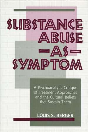 Substance Abuse as Symptom: A Psychoanalytic Critique of Treatment Approaches and the Cultural Beliefs That Sustain Them de Louis S. Berger