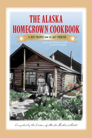 The Alaska Homegrown Cookbook: The Best Recipes from the Last Frontier de Kirsten Dixon